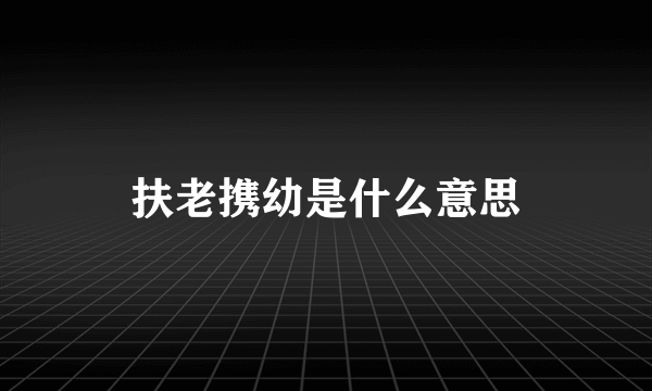 扶老携幼是什么意思