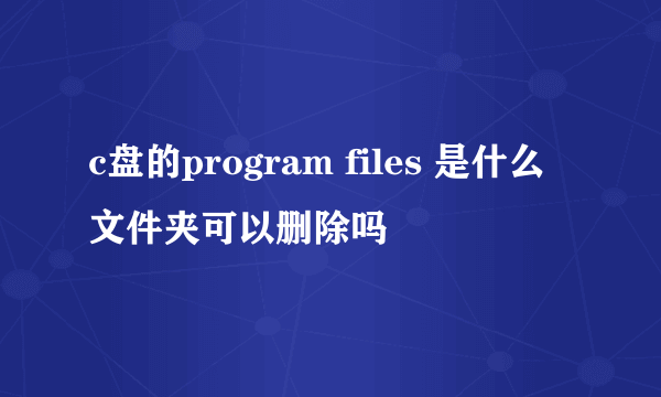 c盘的program files 是什么文件夹可以删除吗