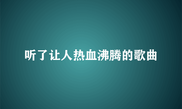 听了让人热血沸腾的歌曲