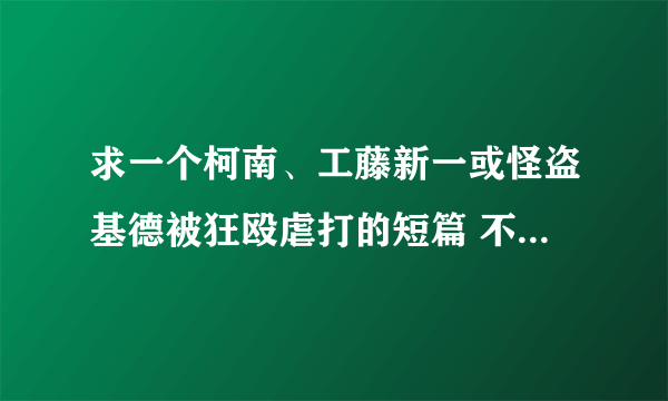 求一个柯南、工藤新一或怪盗基德被狂殴虐打的短篇 不少于400字，惨点！