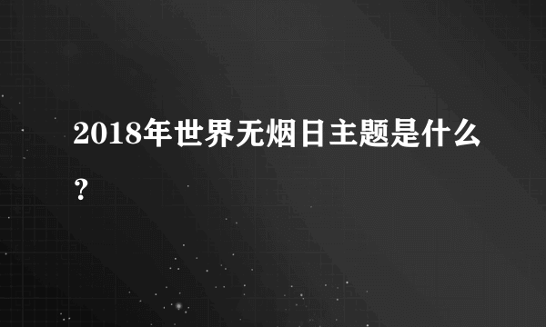 2018年世界无烟日主题是什么？