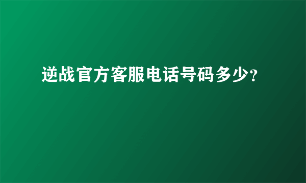 逆战官方客服电话号码多少？