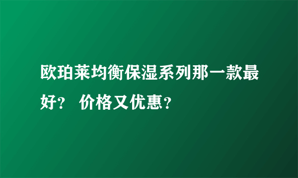 欧珀莱均衡保湿系列那一款最好？ 价格又优惠？