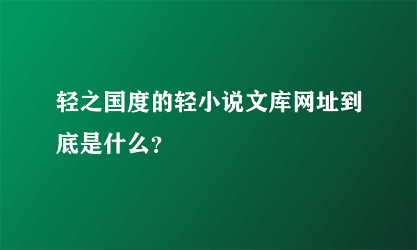 轻之国度的轻小说文库网址到底是什么？