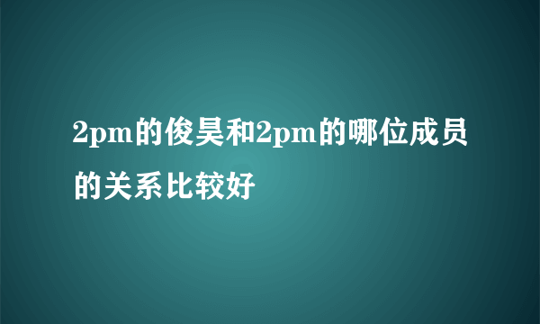 2pm的俊昊和2pm的哪位成员的关系比较好