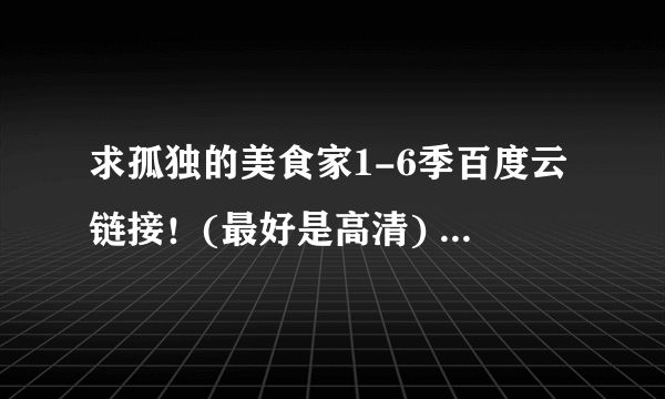 求孤独的美食家1-6季百度云链接！(最好是高清) 谢谢！！