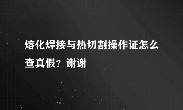 熔化焊接与热切割操作证怎么查真假？谢谢