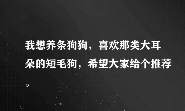 我想养条狗狗，喜欢那类大耳朵的短毛狗，希望大家给个推荐。