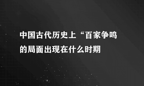 中国古代历史上“百家争鸣 的局面出现在什么时期