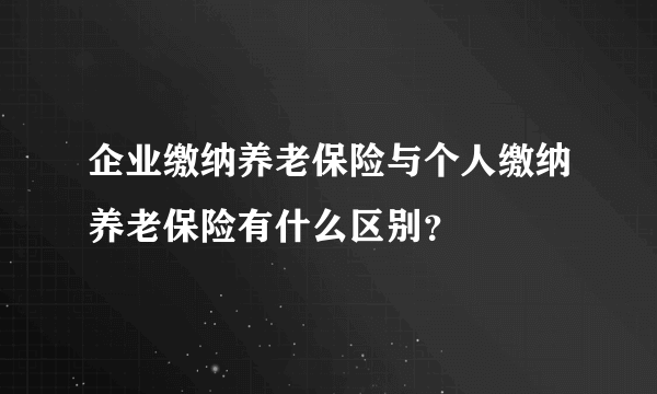 企业缴纳养老保险与个人缴纳养老保险有什么区别？