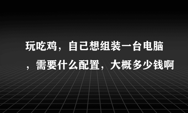 玩吃鸡，自己想组装一台电脑，需要什么配置，大概多少钱啊