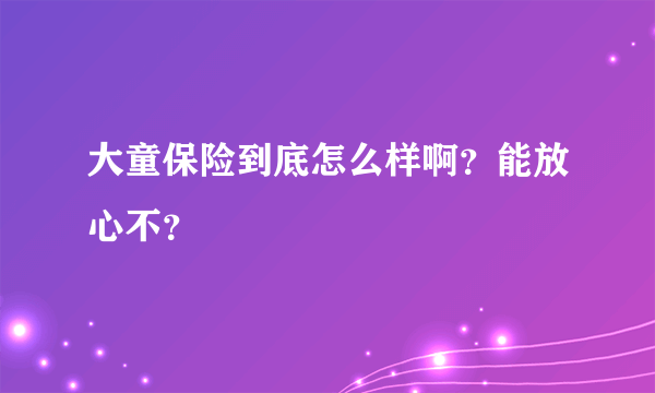 大童保险到底怎么样啊？能放心不？