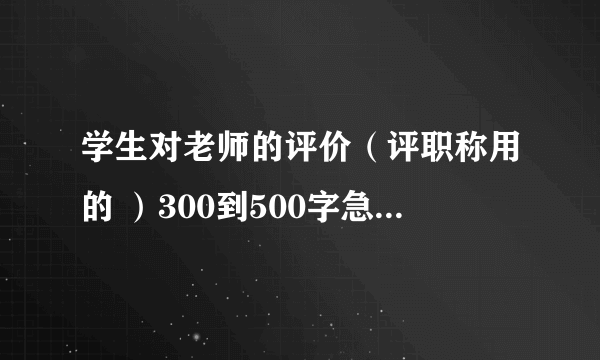 学生对老师的评价（评职称用的 ）300到500字急需 帮帮忙啊