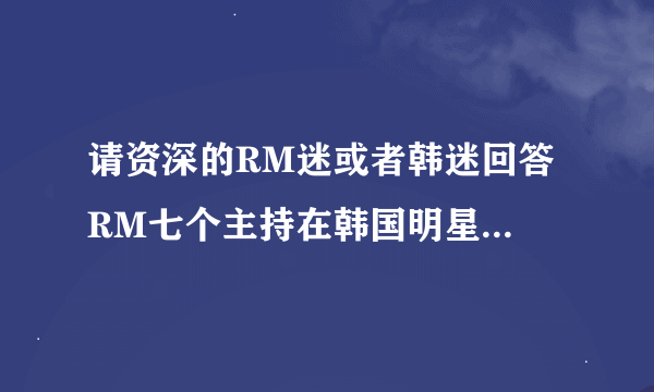 请资深的RM迷或者韩迷回答 RM七个主持在韩国明星中是什么地位啊？刘在石肯定不用说 影响力绝对数一