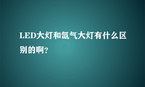 LED大灯和氙气大灯有什么区别的啊？