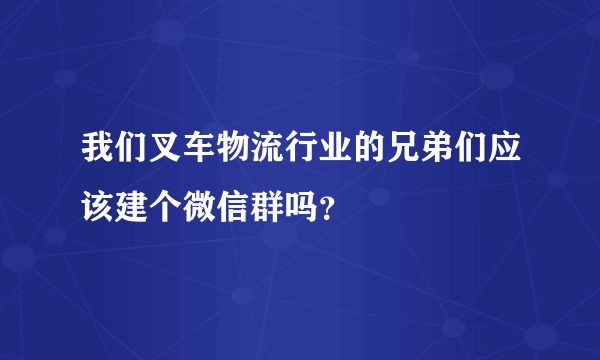 我们叉车物流行业的兄弟们应该建个微信群吗？