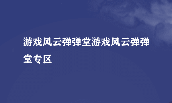 游戏风云弹弹堂游戏风云弹弹堂专区