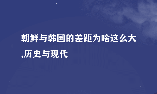 朝鲜与韩国的差距为啥这么大,历史与现代