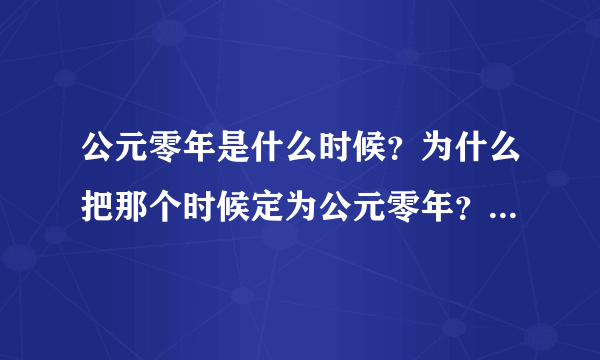 公元零年是什么时候？为什么把那个时候定为公元零年？大神们帮帮忙