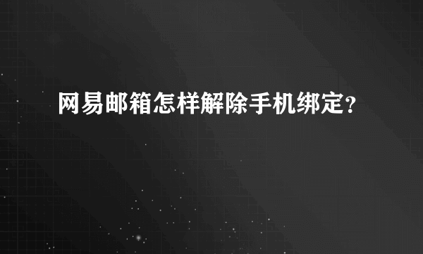 网易邮箱怎样解除手机绑定？