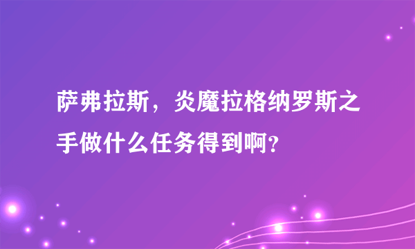 萨弗拉斯，炎魔拉格纳罗斯之手做什么任务得到啊？