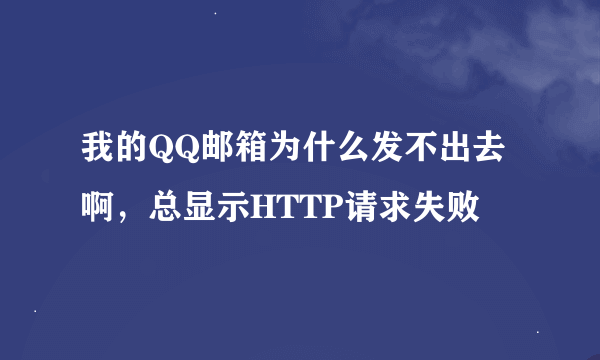 我的QQ邮箱为什么发不出去啊，总显示HTTP请求失败