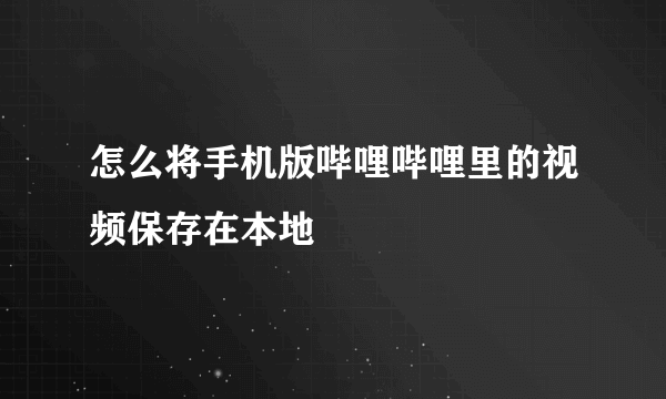 怎么将手机版哔哩哔哩里的视频保存在本地