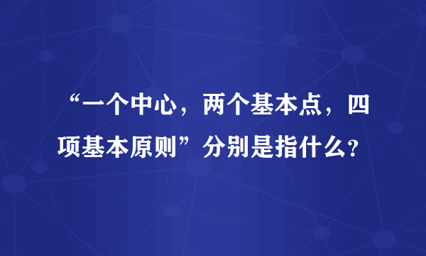 “一个中心，两个基本点，四项基本原则”分别是指什么？