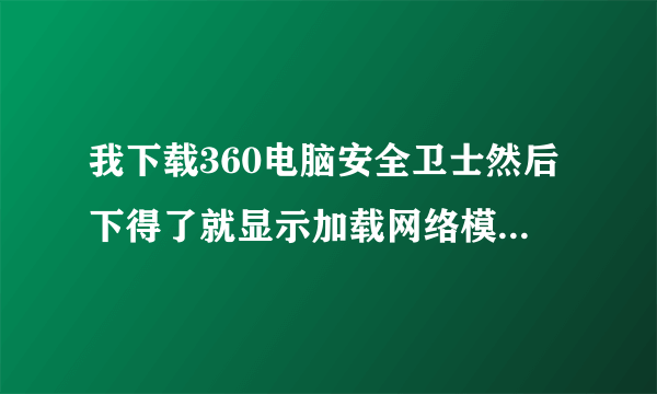 我下载360电脑安全卫士然后下得了就显示加载网络模块失败，无法继续安