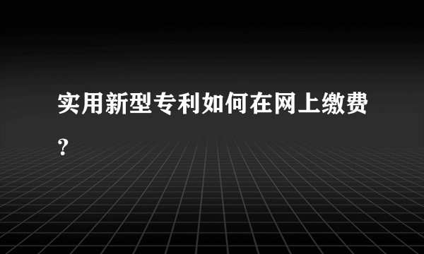 实用新型专利如何在网上缴费？