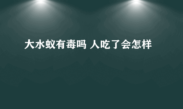 大水蚁有毒吗 人吃了会怎样