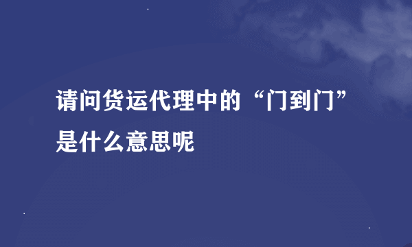 请问货运代理中的“门到门”是什么意思呢