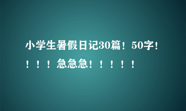 小学生暑假日记30篇！50字！！！！急急急！！！！！