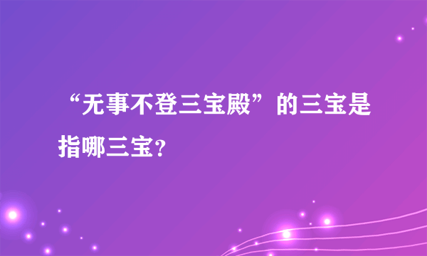 “无事不登三宝殿”的三宝是指哪三宝？