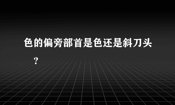 色的偏旁部首是色还是斜刀头⺈？