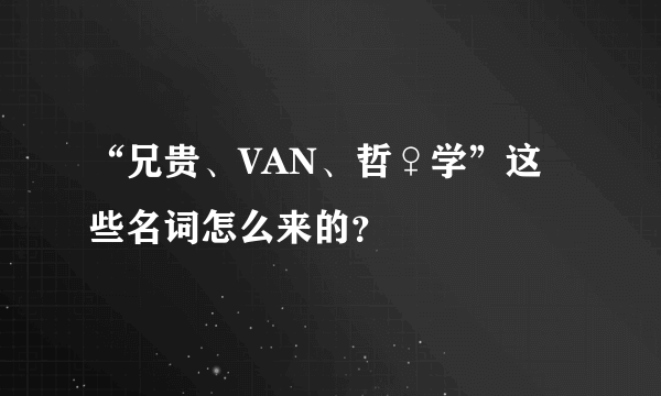 “兄贵、VAN、哲♀学”这些名词怎么来的？