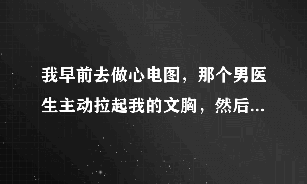 我早前去做心电图，那个男医生主动拉起我的文胸，然后就给我做检查，我整个乳房都被他看了摸了