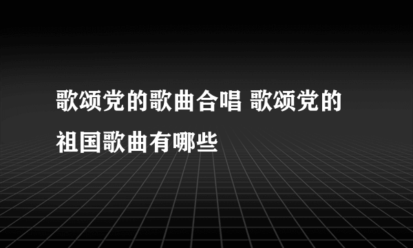 歌颂党的歌曲合唱 歌颂党的祖国歌曲有哪些