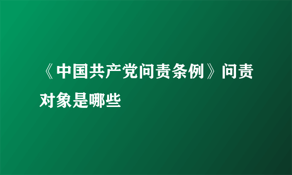 《中国共产党问责条例》问责对象是哪些