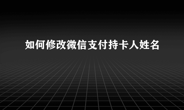 如何修改微信支付持卡人姓名