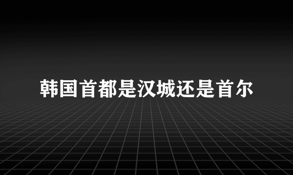 韩国首都是汉城还是首尔