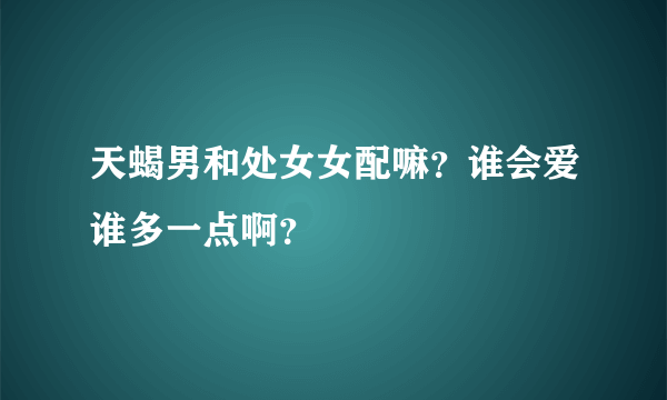 天蝎男和处女女配嘛？谁会爱谁多一点啊？