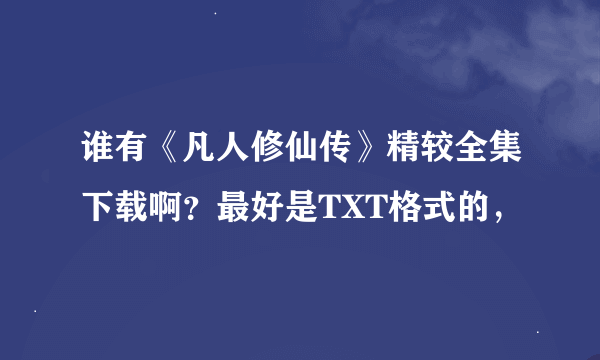 谁有《凡人修仙传》精较全集下载啊？最好是TXT格式的，