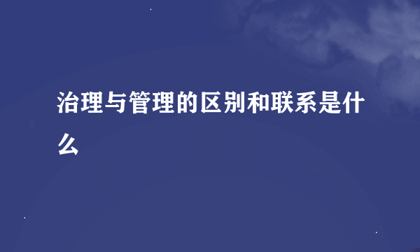 治理与管理的区别和联系是什么