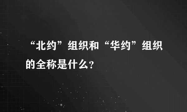 “北约”组织和“华约”组织的全称是什么？