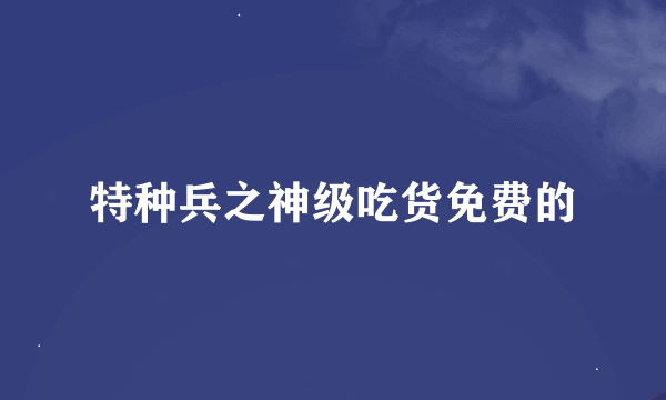 特种兵之神级吃货免费的