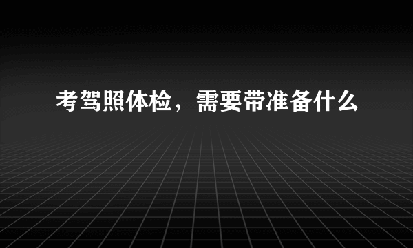 考驾照体检，需要带准备什么