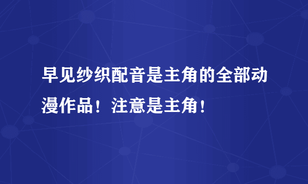 早见纱织配音是主角的全部动漫作品！注意是主角！