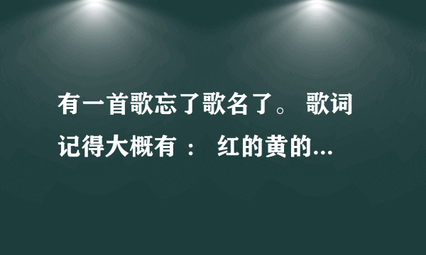 有一首歌忘了歌名了。 歌词记得大概有 ： 红的黄的蓝的绿的它总就是色彩。 男的唱的 跪求歌名啊