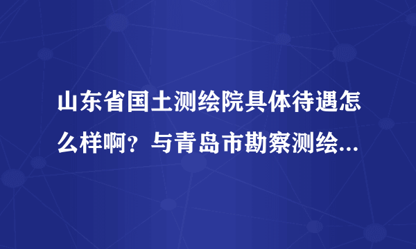 山东省国土测绘院具体待遇怎么样啊？与青岛市勘察测绘研究院相比呢？想去去山东省国土测绘院实习应该怎么